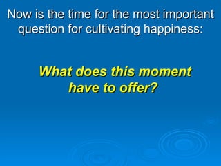 Now is the time for the most important question for cultivating happiness: What does this moment have to offer?  