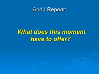 And I Repeat: What does this moment have to offer?  