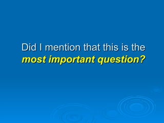 Did I mention that this is the  most important question? 