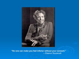 “ No one can make you feel inferior without your consent.” -- Eleanor Roosevelt 