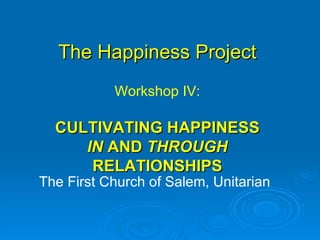 The Happiness Project The First Church of Salem, Unitarian Workshop IV: CULTIVATING HAPPINESS  IN  AND  THROUGH  RELATIONSHIPS 