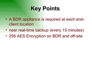 Key Points A BDR appliance is required at each end-client location near real-time backup (every 15 minutes) 256 AES Encryption on BDR and off-site 