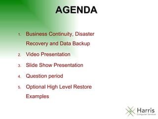AGENDA Business Continuity, Disaster Recovery and Data Backup Video Presentation Slide Show Presentation Question period Optional High Level Restore Examples 
