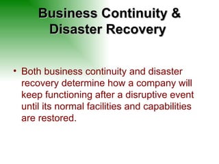 Business Continuity & Disaster Recovery  Both business continuity and disaster recovery determine how a company will keep functioning after a disruptive event until its normal facilities and capabilities are restored.  