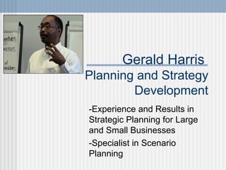 Gerald Harris  Planning and Strategy Development -Experience and Results in Strategic Planning for Large and Small Businesses -Specialist in Scenario Planning  