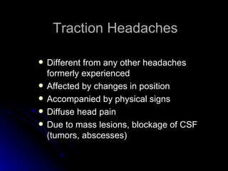 Traction Headaches Different from any other headaches formerly experienced Affected by changes in position Accompanied by physical signs Diffuse head pain Due to mass lesions, blockage of CSF (tumors, abscesses) 
