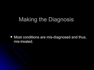 Making the Diagnosis Most conditions are mis-diagnosed and thus, mis-treated. 