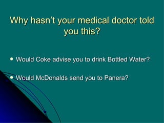 Why hasn’t your medical doctor told you this? Would Coke advise you to drink Bottled Water? Would McDonalds send you to Panera? 