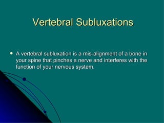 Vertebral Subluxations A vertebral subluxation is a mis-alignment of a bone in your spine that pinches a nerve and interferes with the function of your nervous system. 
