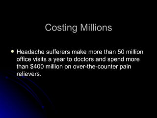 Costing Millions Headache sufferers make more than 50 million office visits a year to doctors and spend more than $400 million on over-the-counter pain relievers. 