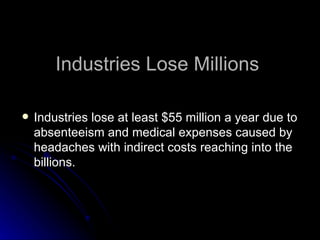 Industries Lose Millions Industries lose at least $55 million a year due to absenteeism and medical expenses caused by headaches with indirect costs reaching into the billions. 