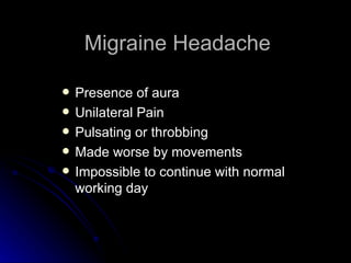 Migraine Headache Presence of aura Unilateral Pain Pulsating or throbbing Made worse by movements Impossible to continue with normal working day 