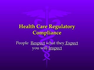 Health Care Regulatory Compliance People  Respect  what they  Expect  you will  Inspect 