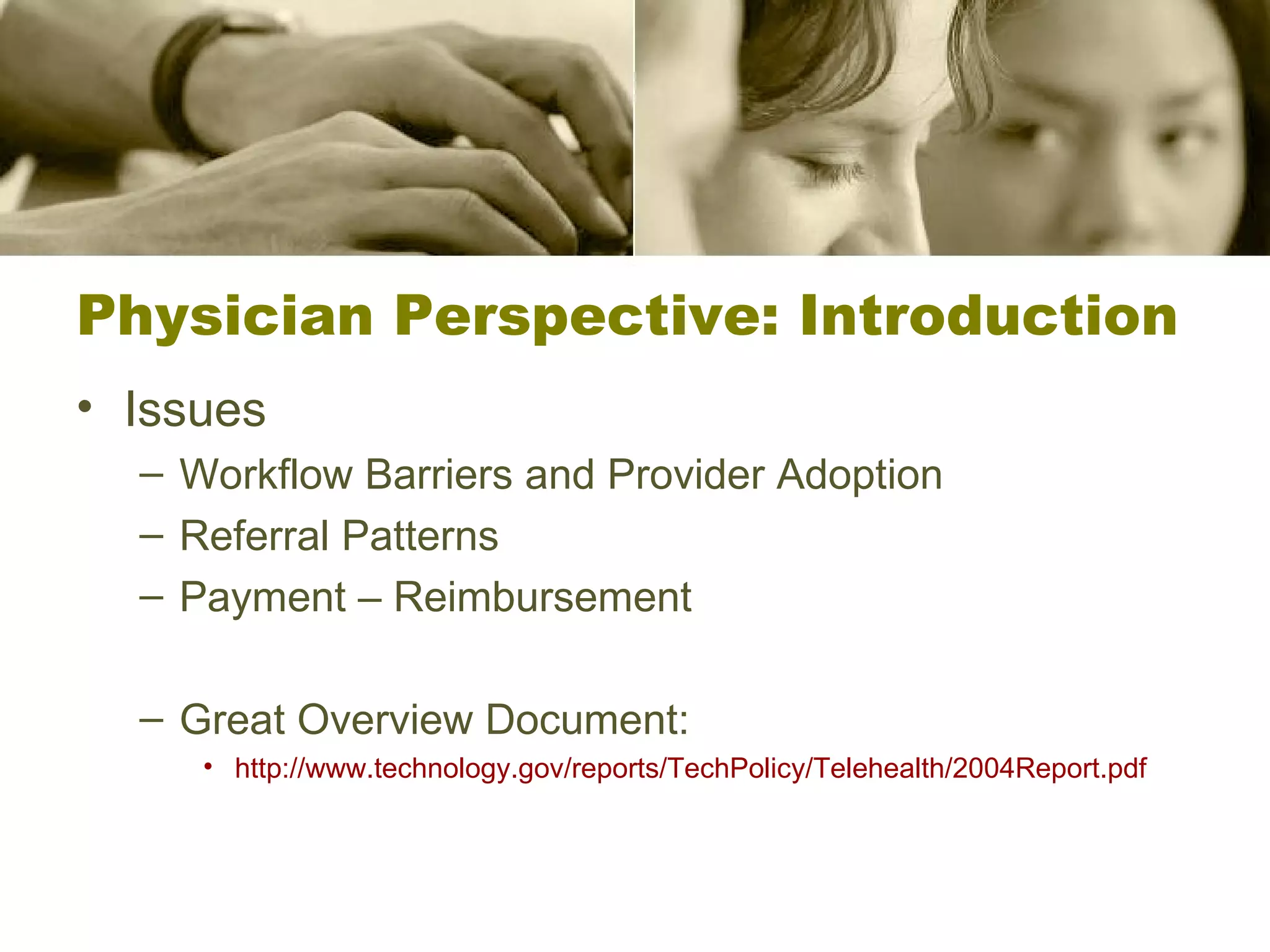 Physician Perspective: Introduction Issues Workflow Barriers and Provider Adoption Referral Patterns Payment – Reimbursement Great Overview Document: http://www.technology.gov/reports/TechPolicy/Telehealth/2004Report.pdf   