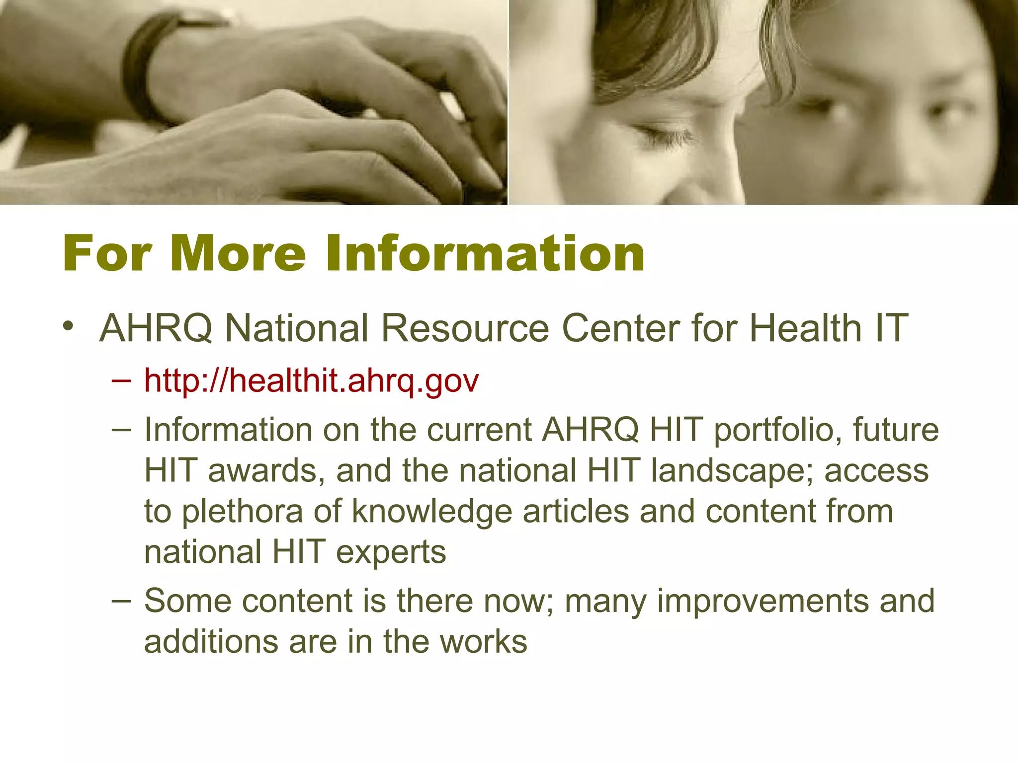 For More Information AHRQ National Resource Center for Health IT http://healthit.ahrq.gov Information on the current AHRQ HIT portfolio, future HIT awards, and the national HIT landscape; access to plethora of knowledge articles and content from national HIT experts Some content is there now; many improvements and additions are in the works 