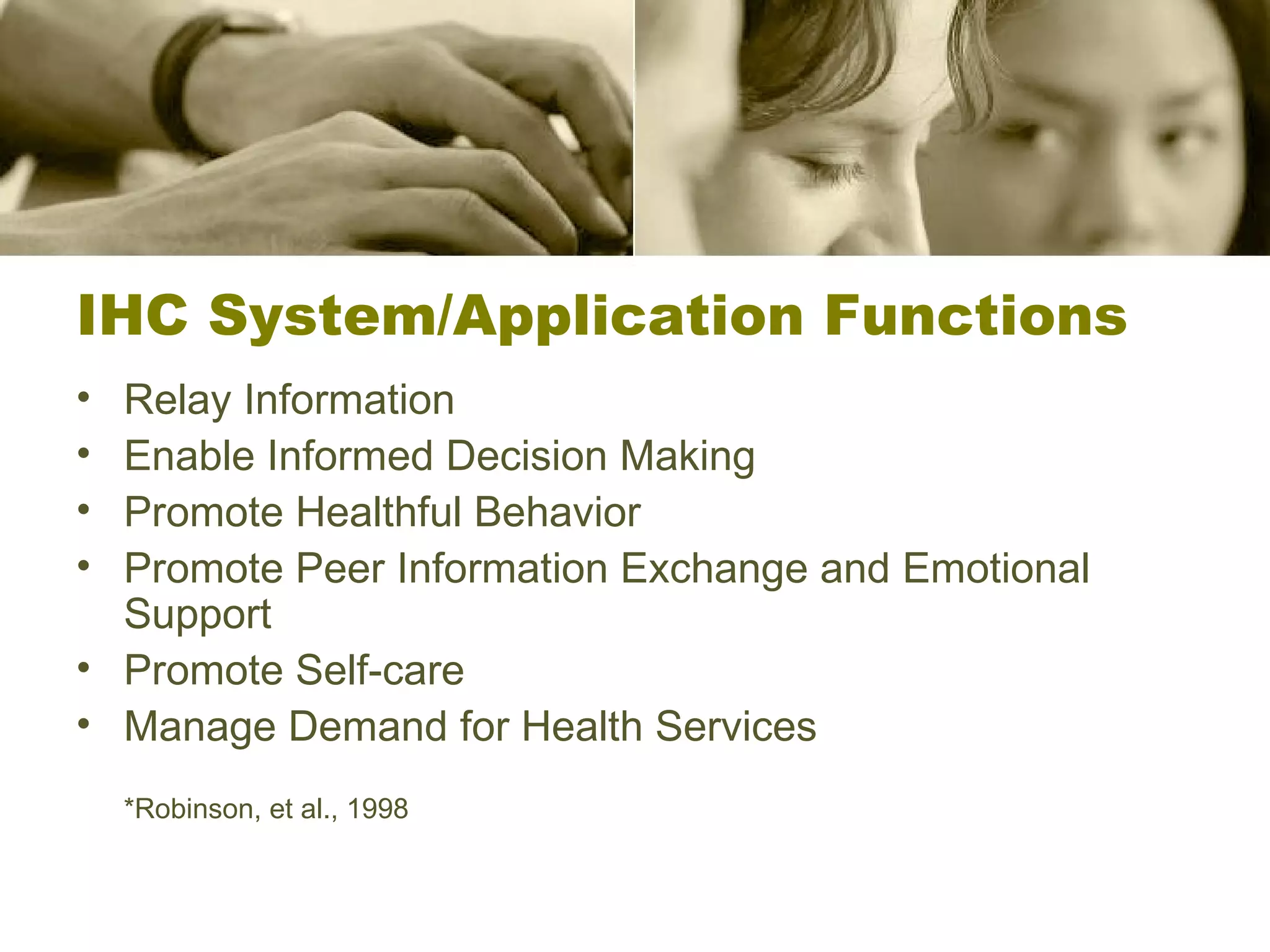 IHC System/Application Functions Relay Information Enable Informed Decision Making Promote Healthful Behavior Promote Peer Information Exchange and Emotional Support Promote Self-care Manage Demand for Health Services *Robinson, et al., 1998 