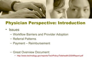 Physician Perspective: Introduction Issues Workflow Barriers and Provider Adoption Referral Patterns Payment – Reimbursement Great Overview Document: http://www.technology.gov/reports/TechPolicy/Telehealth/2004Report.pdf   