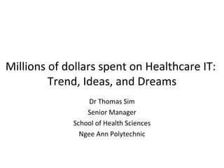 Millions of dollars spent on Healthcare IT:  Trend, Ideas, and Dreams Dr Thomas Sim Senior Manager School of Health Sciences Ngee Ann Polytechnic 