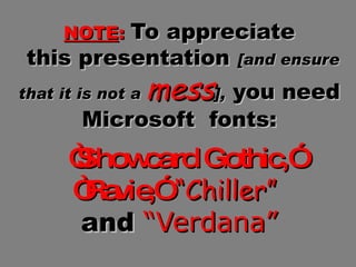 NOTE :   To appreciate  this presentation  [and ensure that it is not a  mess ],  you need Microsoft  fonts:   “Showcard Gothic,”   “Ravie,”   “Chiller”   and   “Verdana” 