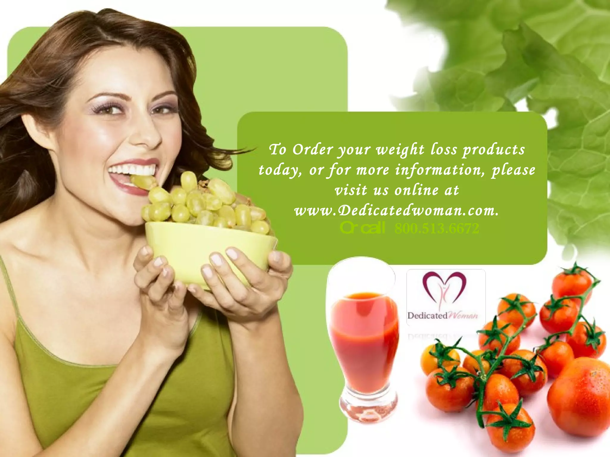 To Order your weight loss products today, or for more information, please visit us online at www.Dedicatedwoman.com. Or call  800.513.6672 