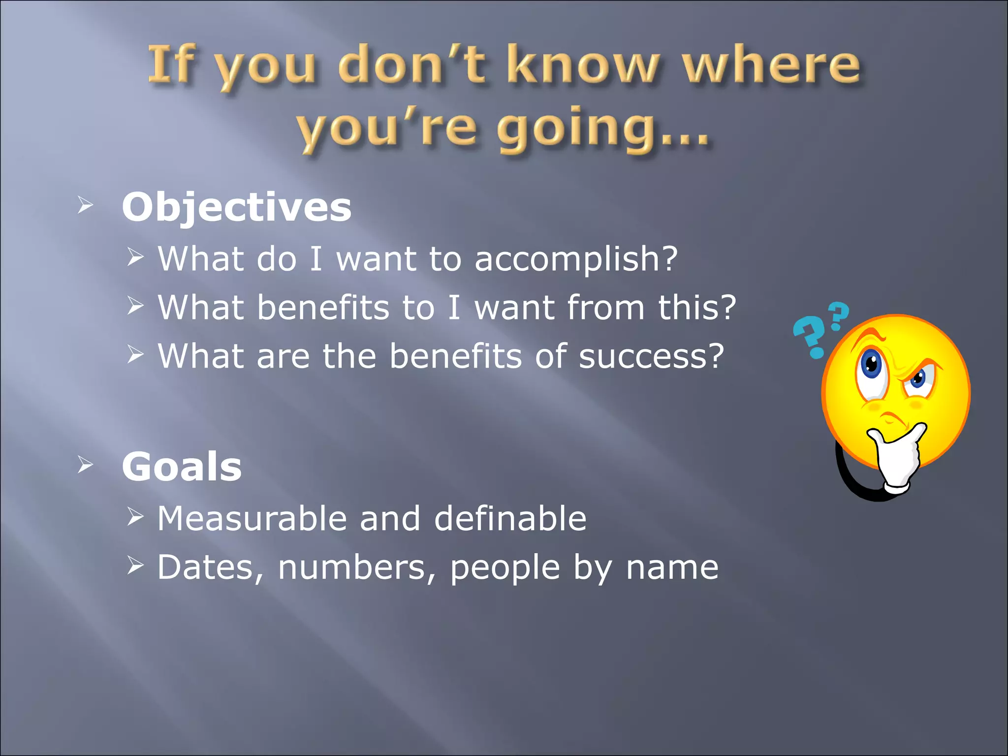 Objectives What do I want to accomplish? What benefits to I want from this? What are the benefits of success? Goals Measurable and definable Dates, numbers, people by name 