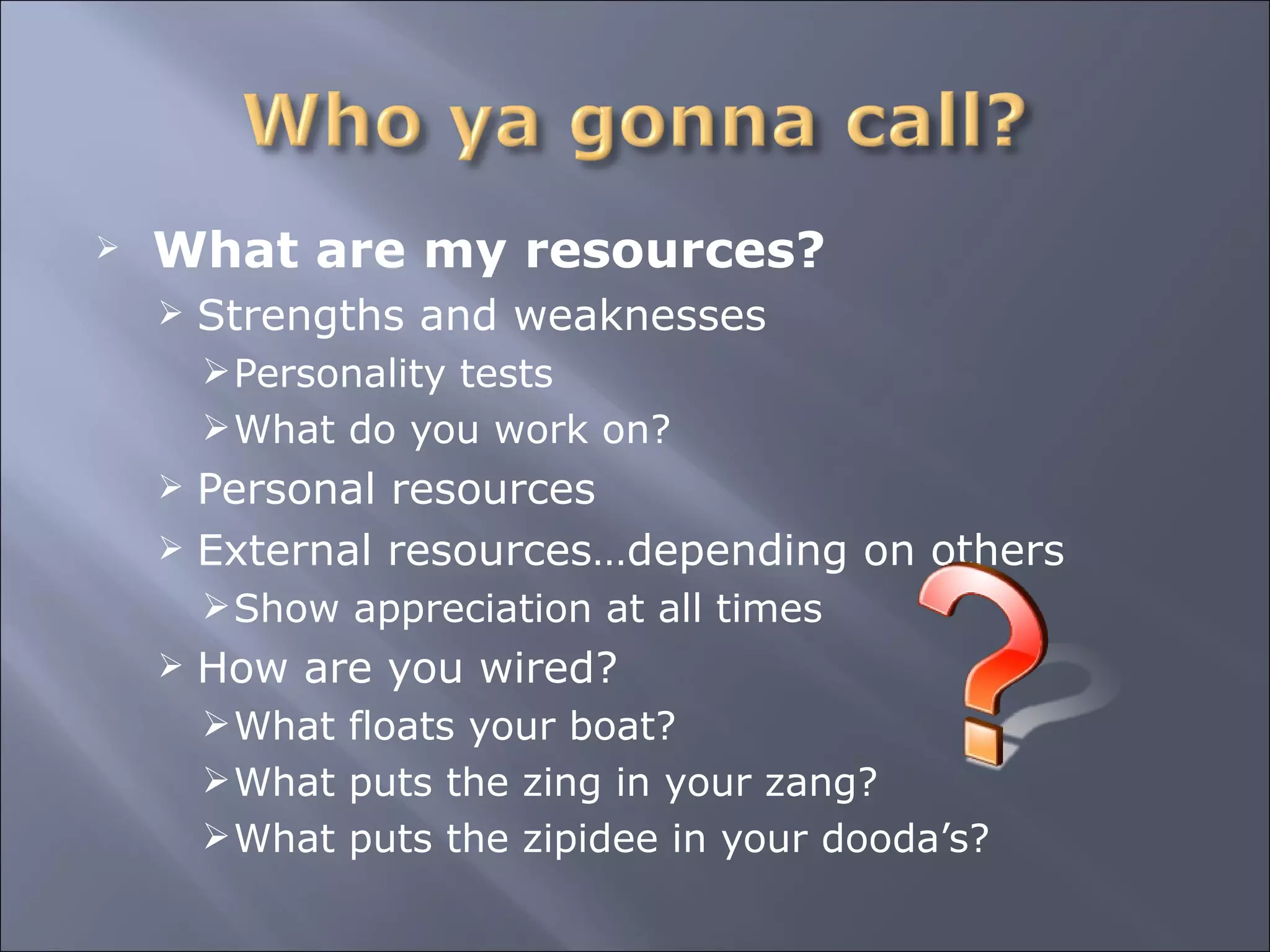 What are my resources? Strengths and weaknesses Personality tests What do you work on? Personal resources External resources…depending on others Show appreciation at all times How are you wired? What floats your boat? What puts the zing in your zang? What puts the zipidee in your dooda’s? 