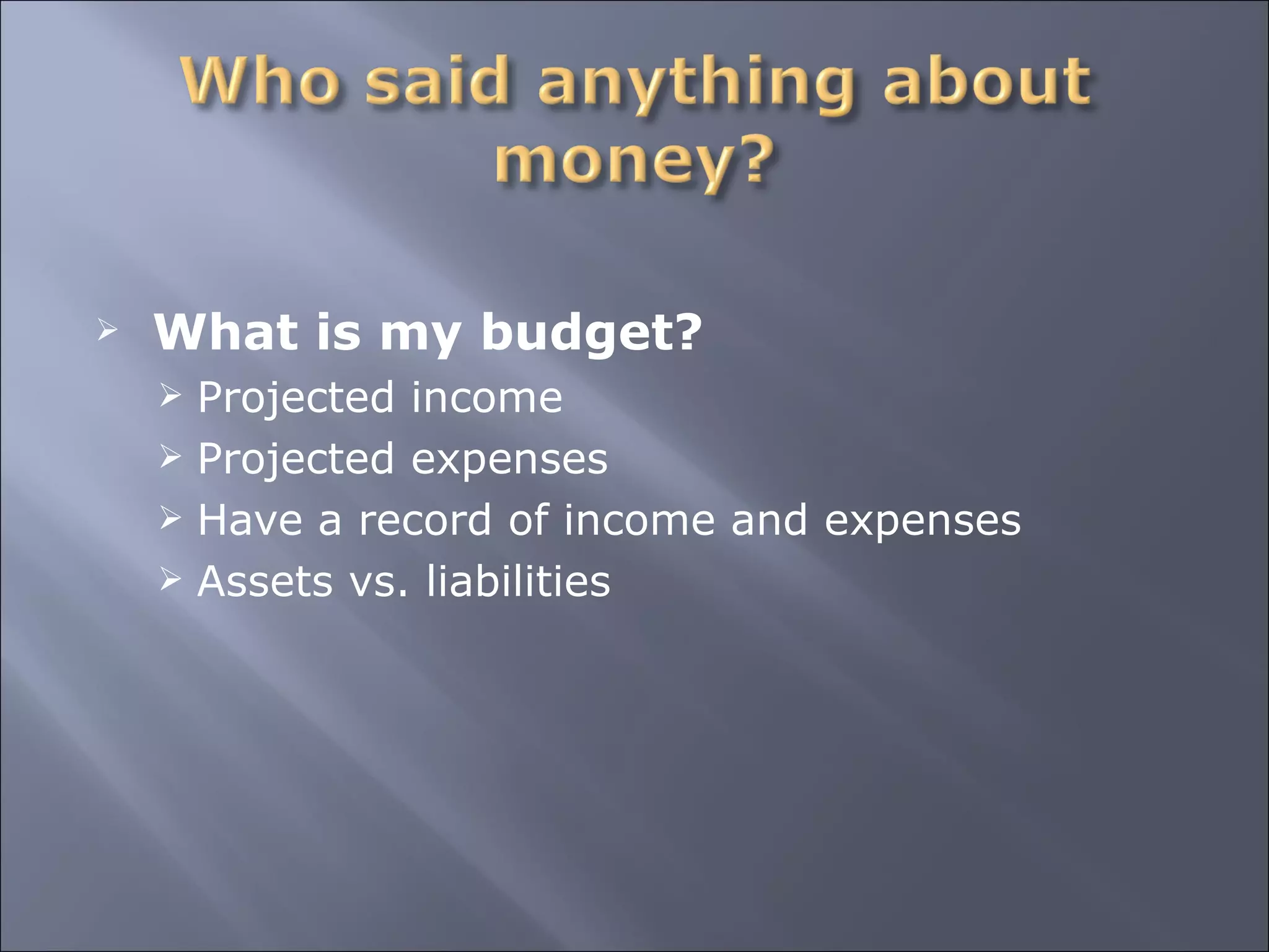 What is my budget? Projected income Projected expenses Have a record of income and expenses Assets vs. liabilities 