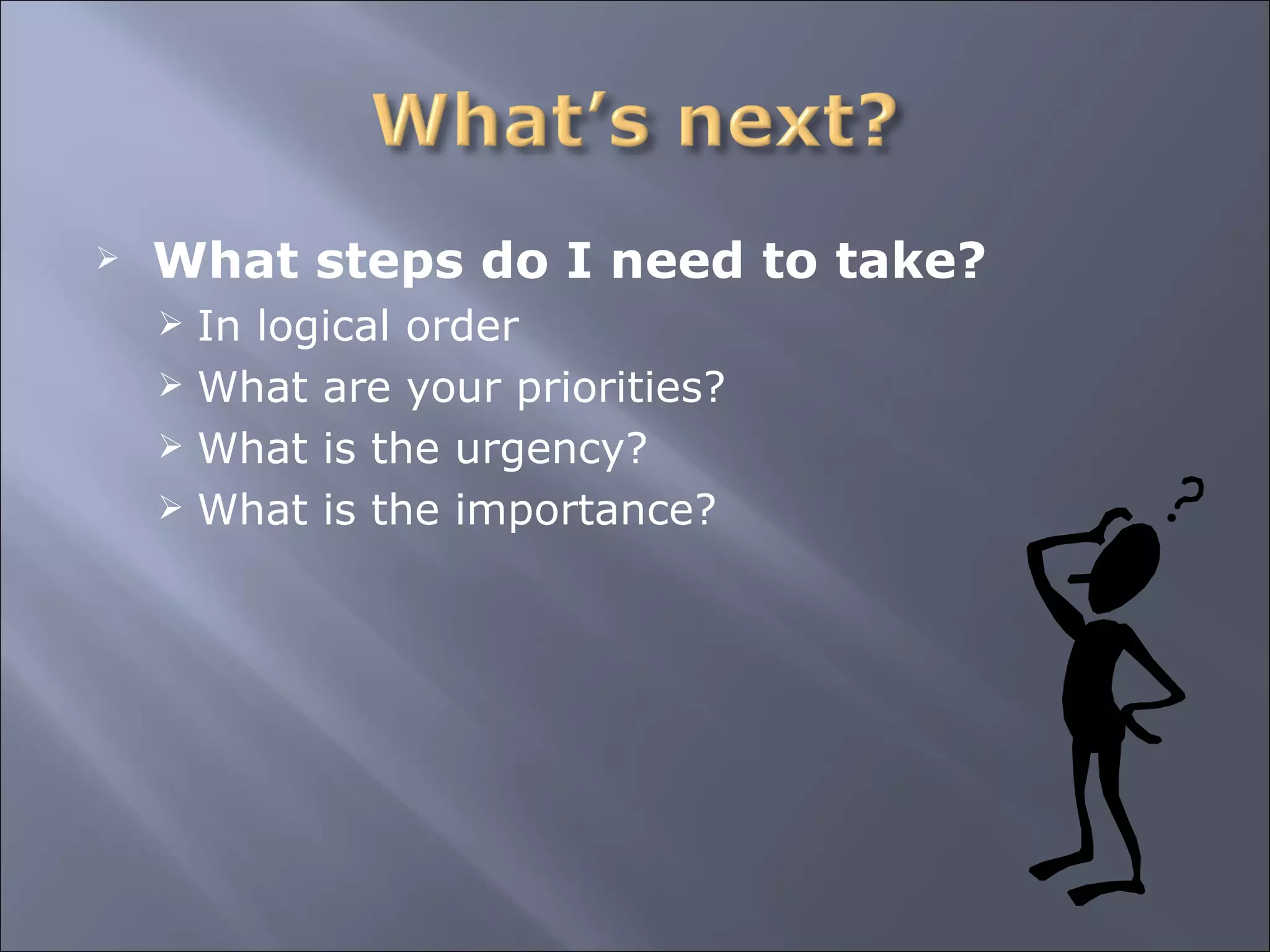 What steps do I need to take? In logical order What are your priorities? What is the urgency? What is the importance? 