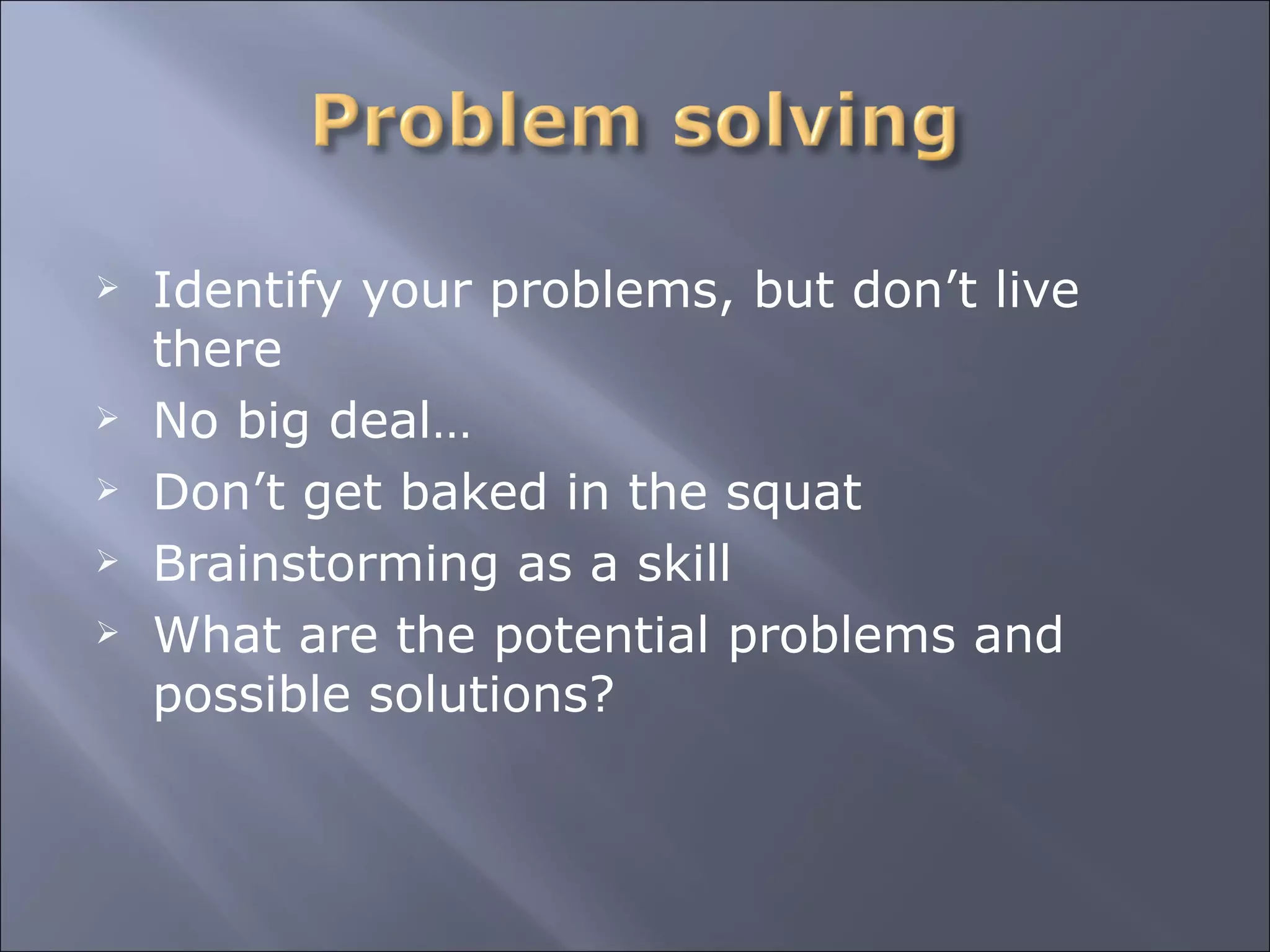 Identify your problems, but don’t live there No big deal… Don’t get baked in the squat Brainstorming as a skill What are the potential problems and possible solutions? 