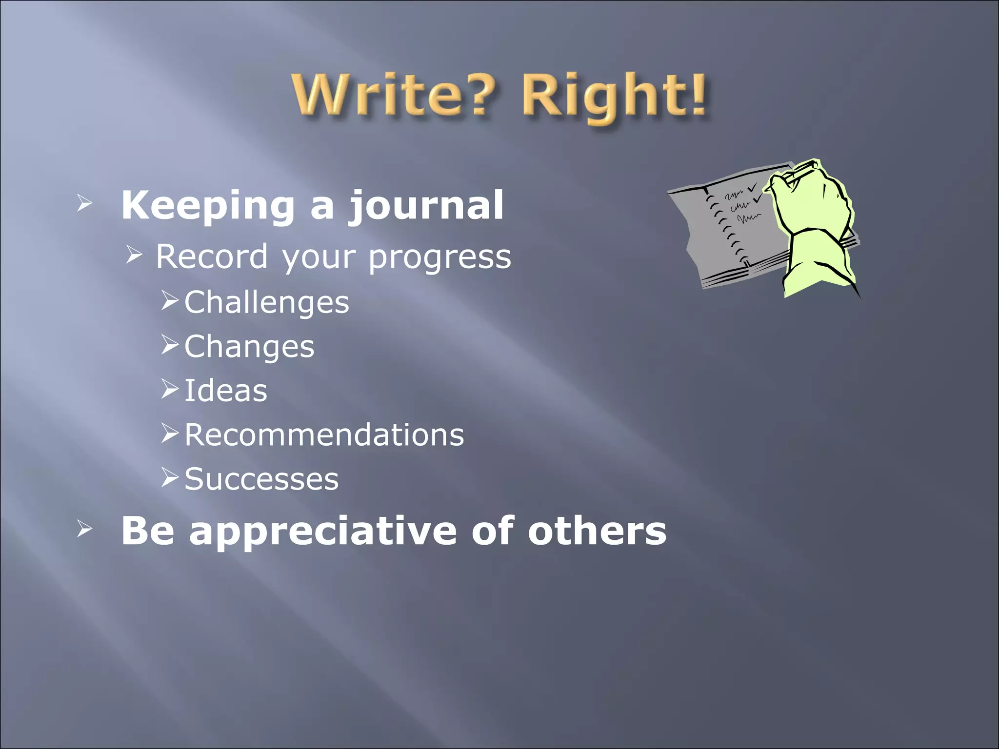 Keeping a journal Record your progress Challenges Changes Ideas Recommendations Successes  Be appreciative of others 