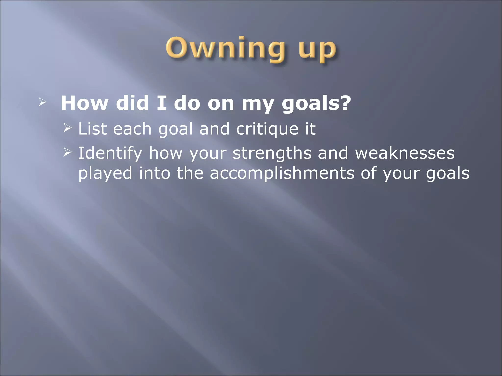 How did I do on my goals? List each goal and critique it Identify how your strengths and weaknesses played into the accomplishments of your goals 
