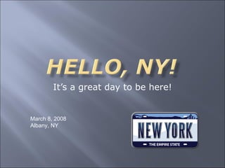 It’s a great day to be here! March 8, 2008 Albany, NY 