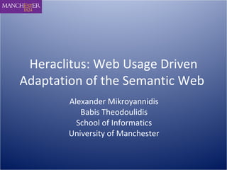 Heraclitus: Web Usage Driven Adaptation of the Semantic Web   Alexander Mikroyannidis Babis Theodoulidis School of Informatics University of Manchester 