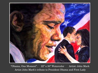 “ Obama, One Moment”.  22” x 30” Watercolor  Artist: John Mark Artist John Mark’s tribute to President Obama and First Lady 
