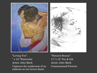 “ Loving You”. ”  x 14” Watercolor Artist: John Mark Captures the tenderness of an embrace as two lovers dance “ Natural Beauty”. 11” x 14” Pen & Ink Artist: John Mark Commissioned Portrait 