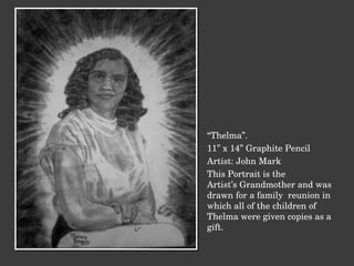 “ Thelma”. 11” x 14” Graphite Pencil Artist: John Mark This Portrait is the  Artist’s Grandmother and was drawn for a family  reunion in which all of the children of Thelma were given copies as a gift. 