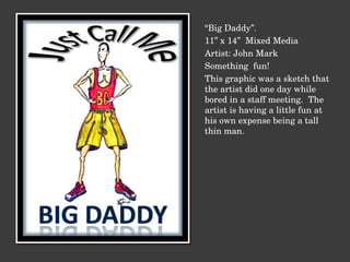 “ Big Daddy”. 11” x 14”  Mixed Media Artist: John Mark Something  fun!  This graphic was a sketch that the artist did one day while bored in a staff meeting.  The artist is having a little fun at his own expense being a tall thin man. 