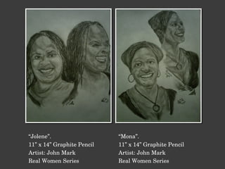 “ Jolene”. 11” x 14” Graphite Pencil Artist: John Mark Real Women Series “ Mona”. 11” x 14” Graphite Pencil Artist: John Mark Real Women Series 