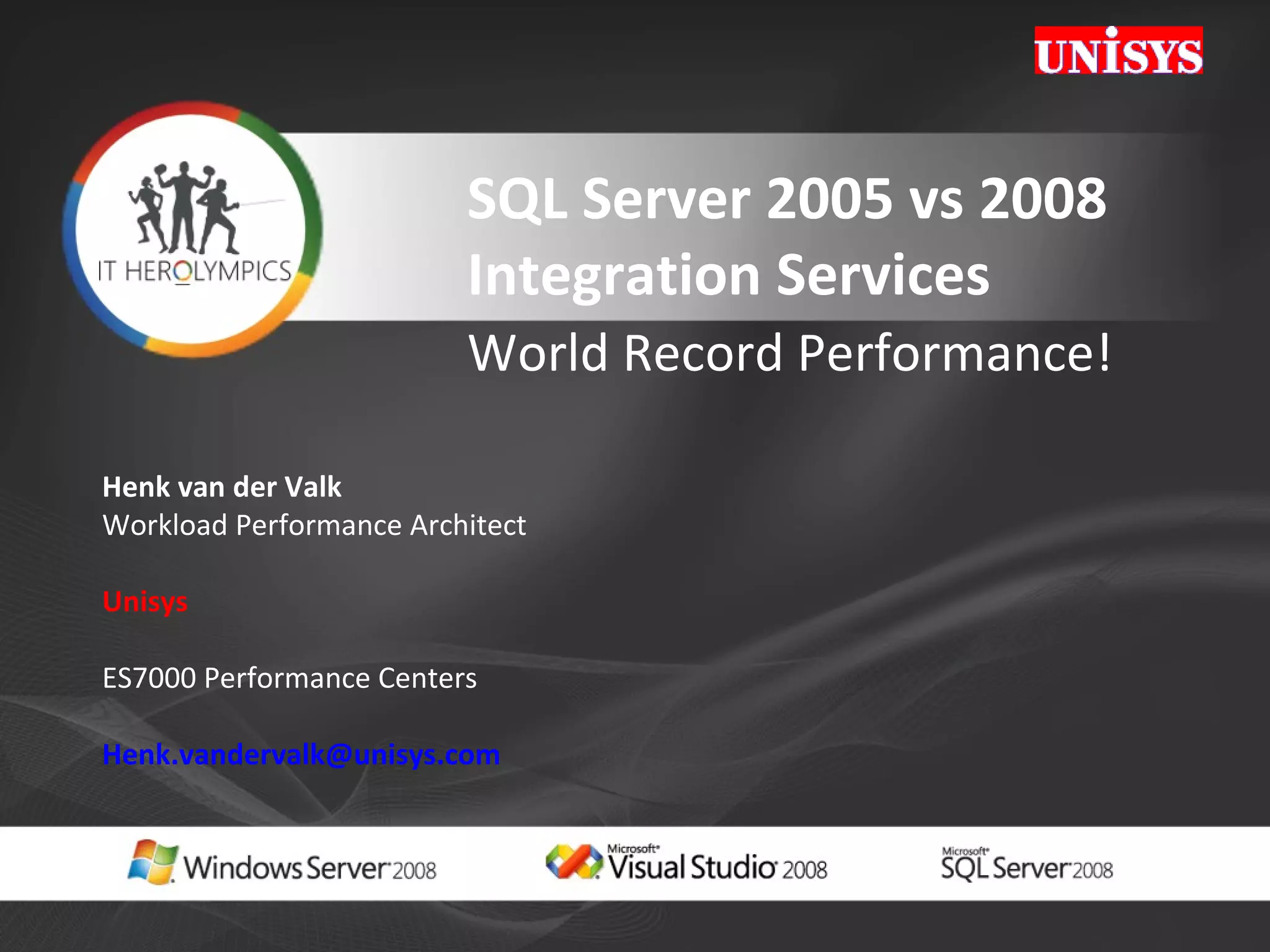 SQL Server 2005 vs 2008  Integration Services   World Record Performance! Henk van der Valk Workload Performance Architect Unisys  ES7000 Performance Centers [email_address] 