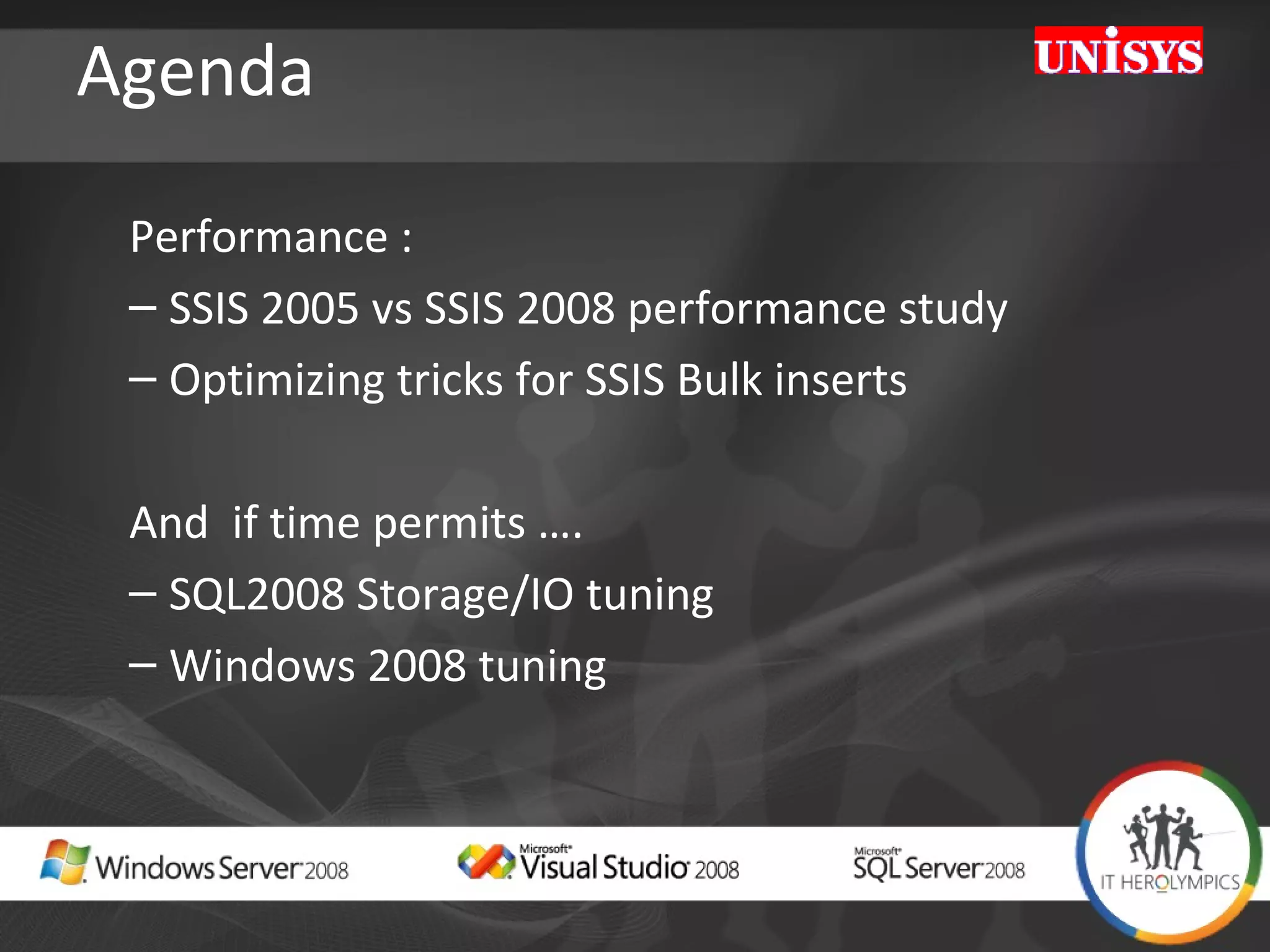 Agenda Performance : SSIS 2005 vs SSIS 2008 performance study Optimizing tricks for SSIS Bulk inserts And  if time permits …. SQL2008 Storage/IO tuning  Windows 2008 tuning 