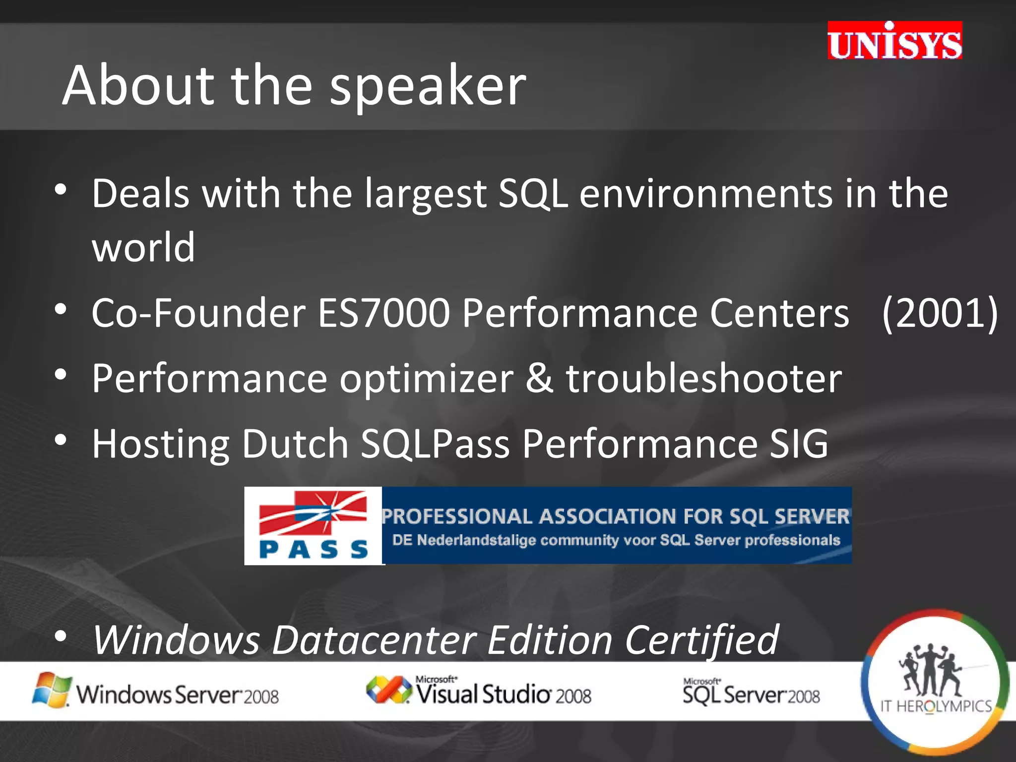 About the speaker Deals with the largest SQL environments in the world Co-Founder ES7000 Performance Centers  (2001) Performance optimizer & troubleshooter Hosting Dutch SQLPass Performance SIG Windows Datacenter Edition Certified 