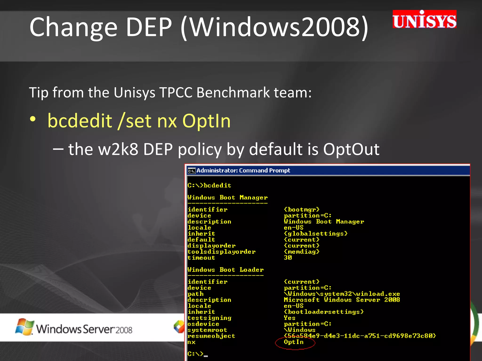 Change DEP (Windows2008) Tip from the Unisys TPCC Benchmark team: bcdedit /set nx OptIn     the w2k8 DEP policy by default is OptOut  