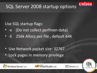 SQL Server 2008 startup options Use SQL startup flags: -x  (Do not collect perfmon data)  -E  256k Allocs per file , default 64K  Use Network packet size: 32767 Lock pages in memory privilege 