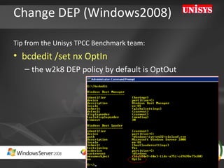 Change DEP (Windows2008) Tip from the Unisys TPCC Benchmark team: bcdedit /set nx OptIn     the w2k8 DEP policy by default is OptOut  