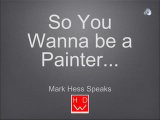 So You
Wanna be a
Painter...
Mark Hess Speaks
 