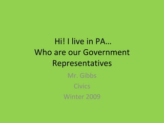Hi! I live in PA… Who are our Government Representatives Mr. Gibbs Civics Winter 2009 