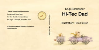 Sagi Schliesser
quot;Father comes home quite late,

                                                                            Hi-Tec Dad
I`m already in my bed,




                                               Sagi Schliesser Hi-Tec Dad
So Dad decided here and now
He`ll get a new job, that`s his vowquot;

                                                                            Illustration: Hilla Havkin
A journey with a smile around Hi-Tec parents
and frustrations.
 
