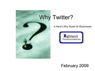 February 2009 Why Twitter? A Here’s Why Guide for Businesses H ighland    Communications 