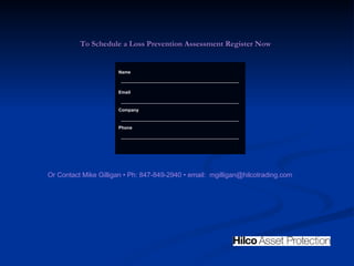 To Schedule a Loss Prevention Assessment Register Now   Name Email Company Phone Or Contact Mike Gilligan  •  Ph: 847-849-2940  •  email:  [email_address] 