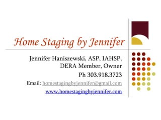 Home Staging by Jennifer Jennifer Haniszewski, ASP, IAHSP, DERA Member, Owner Ph 303.918.3723 Email:  [email_address] www.homestagingbyjennifer.com 